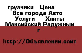 грузчики › Цена ­ 200 - Все города Авто » Услуги   . Ханты-Мансийский,Радужный г.